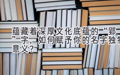 蕴藏着深厚文化底蕴的“郢”字,如何赋予你的名字独特意义?