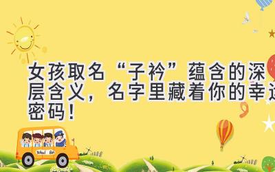   女孩取名“子衿”蕴含的深层含义，名字里藏着你的幸运密码！ 