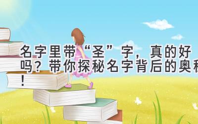   名字里带“圣”字，真的好吗？带你探秘名字背后的奥秘！ 
