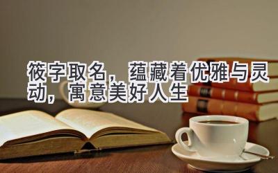   筱字取名，蕴藏着优雅与灵动，寓意美好人生 