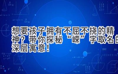 想要孩子拥有不屈不挠的精神？带你探秘“嵘”字取名的深层寓意！