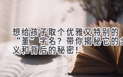   想给孩子取个优雅又特别的“堇”字名？带你揭秘它的含义和背后的秘密！ 
