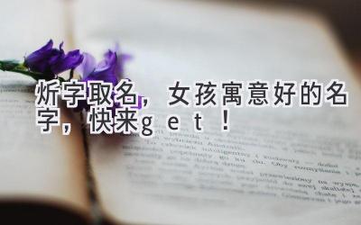  炘字取名，女孩寓意好的名字，快来get！ 