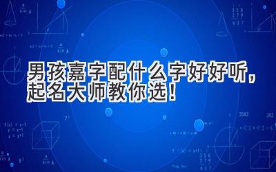  男孩嘉字配什么字好好听，起名大师教你选！ 
