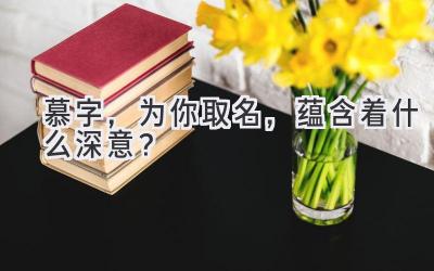   慕字，为你取名，蕴含着什么深意？ 