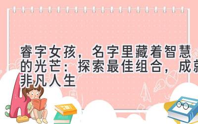  睿字女孩，名字里藏着智慧的光芒：探索最佳组合，成就非凡人生 