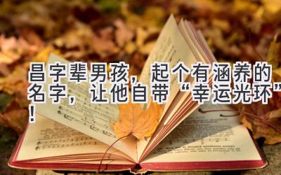  昌字辈男孩，起个有涵养的名字，让他自带“幸运光环”！  