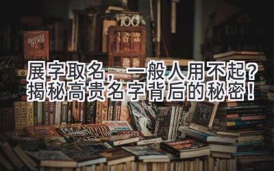   展字取名，一般人用不起？揭秘高贵名字背后的秘密！ 