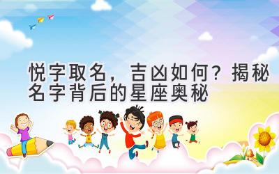  悦字取名，吉凶如何？揭秘名字背后的星座奥秘 