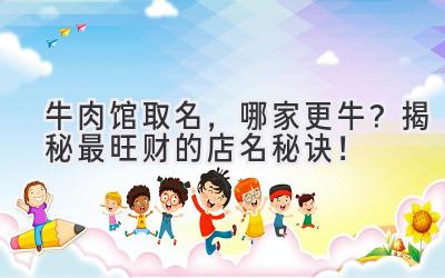  牛肉馆取名，哪家更牛？揭秘最旺财的店名秘诀！ 