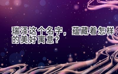   瑞泽这个名字，蕴藏着怎样的美好寓意？  