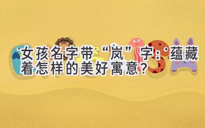   女孩名字带“岚”字：蕴藏着怎样的美好寓意？  