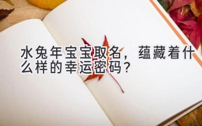 水兔年宝宝取名,蕴藏着什么样的幸运密码?