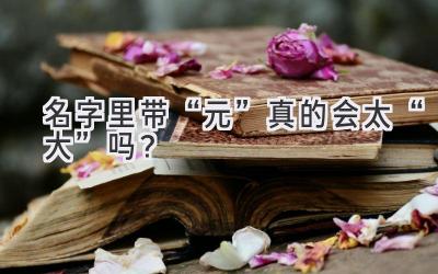 名字里带“元”真的会太“大”吗?