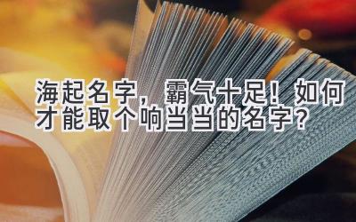  海起名字，霸气十足！如何才能取个响当当的名字？ 