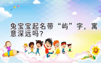   兔宝宝起名带“屿”字，寓意深远吗？  