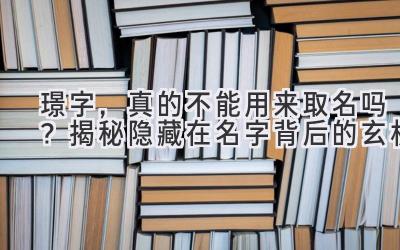  璟字，真的不能用来取名吗？揭秘隐藏在名字背后的玄机 