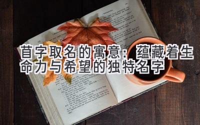  苜字取名的寓意：蕴藏着生命力与希望的独特名字 