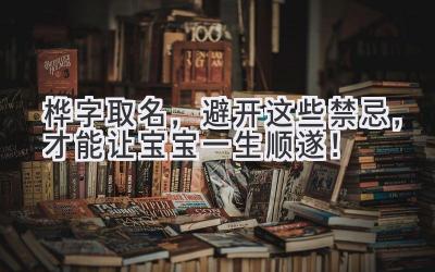  桦字取名，避开这些禁忌，才能让宝宝一生顺遂！ 