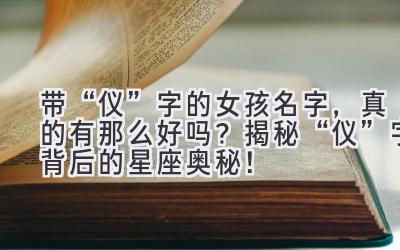  带“仪”字的女孩名字，真的有那么好吗？揭秘“仪”字背后的星座奥秘！ 