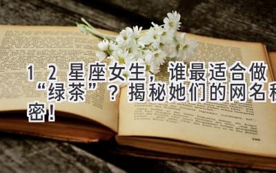  12星座女生，谁最适合做“绿茶”？揭秘她们的网名秘密！ 