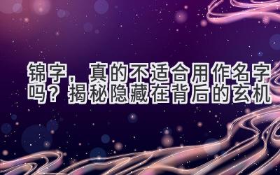  锦字，真的不适合用作名字吗？揭秘隐藏在背后的玄机 