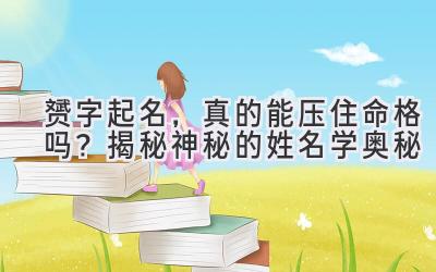 赟字起名,真的能压住命格吗?揭秘神秘的姓名学奥秘