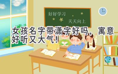  女孩名字带潇字好吗，寓意好听又大气！ 