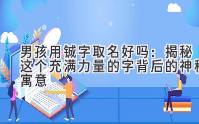  男孩用铖字取名好吗：揭秘这个充满力量的字背后的神秘寓意 