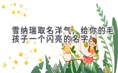 雪纳瑞取名洋气,给你的毛孩子一个闪亮的名字!