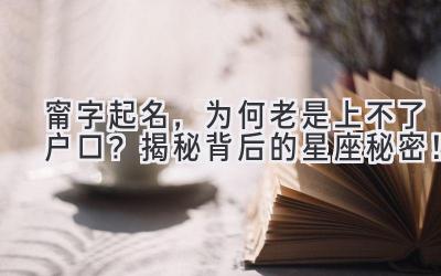   甯字起名，为何老是上不了户口？揭秘背后的星座秘密！ 