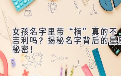  女孩名字里带“楠”真的不吉利吗？揭秘名字背后的星座秘密！ 