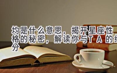 均是什么意思,揭开星座性格的秘密,解读你与TA的缘分