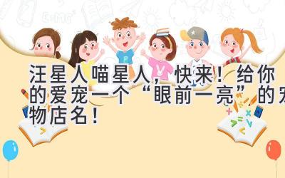  汪星人喵星人，快来！给你的爱宠一个“眼前一亮”的宠物店名！