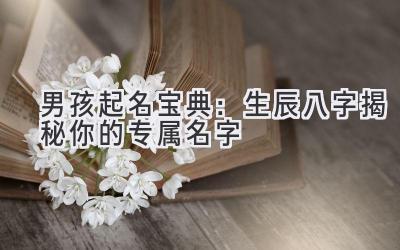   男孩起名宝典：生辰八字揭秘你的专属名字  