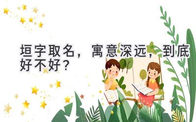 垣字取名,寓意深远,到底好不好?