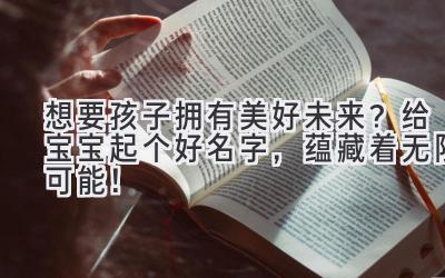  想要孩子拥有美好未来？给宝宝起个好名字，蕴藏着无限可能！ 
