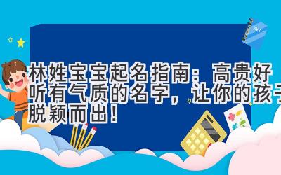林姓宝宝起名指南:高贵好听有气质的名字,让你的孩子脱颖而出!