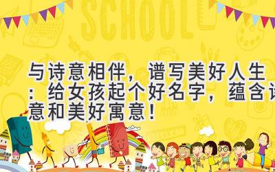 与诗意相伴,谱写美好人生:给女孩起个好名字,蕴含诗意和美好寓意!