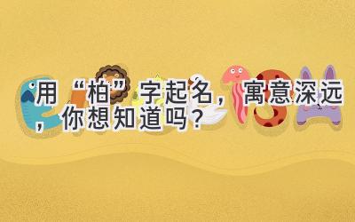   用“柏”字起名，寓意深远，你想知道吗？ 