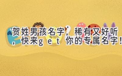  贺姓男孩名字，稀有又好听，快来get你的专属名字！ 