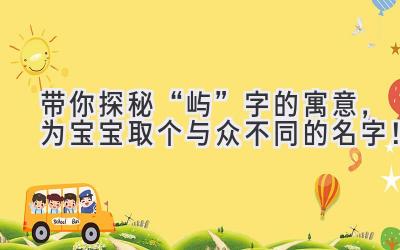   带你探秘“屿”字的寓意，为宝宝取个与众不同的名字！ 