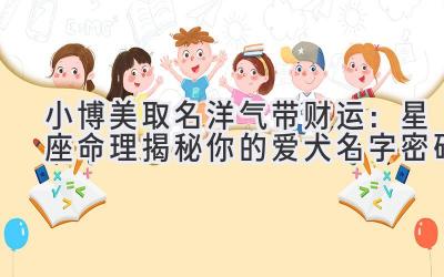 小博美取名洋气带财运:星座命理揭秘你的爱犬名字密码