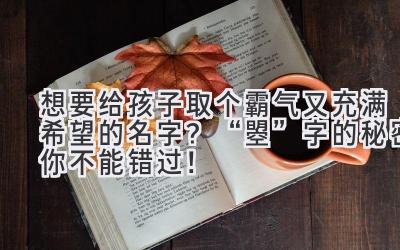  想要给孩子取个霸气又充满希望的名字？“曌”字的秘密你不能错过！ 