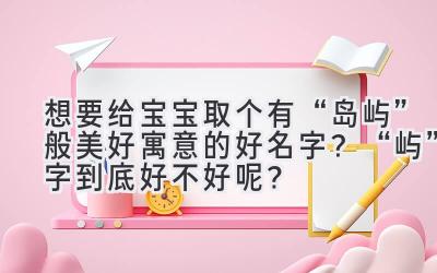 想要给宝宝取个有“岛屿”般美好寓意的好名字?“屿”字到底好不好呢?