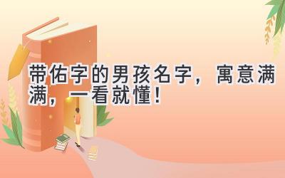  带佑字的男孩名字，寓意满满，一看就懂！ 