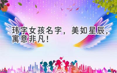  玮字女孩名字，美如星辰，寓意非凡！ 