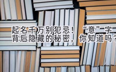   起名千万别犯忌！“意”字背后隐藏的秘密，你知道吗？ 