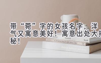  带“菀”字的女孩名字，洋气又寓意美好！ 寓意出处大揭秘！ 