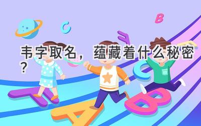  韦字取名，蕴藏着什么秘密？ 